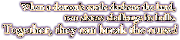  When a demon's castle darkens the land, two sisters challenge its halls.Together, they can break the curse!