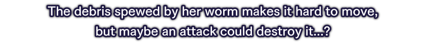 The debris spewed by her worm makes it hard to move, but maybe an attack could destroy it...?