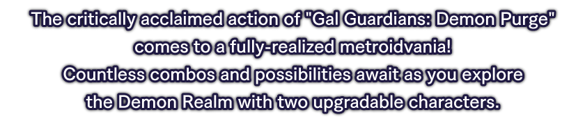 The critically acclaimed action of Gal Guardians: Demon Purge comes to a fully-realized metroidvania!