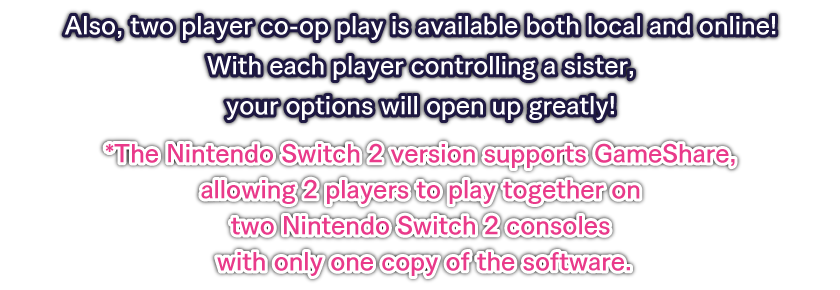 Also, two player co-op play is available both local and online! With each player controlling a sister, your options will open up greatly!