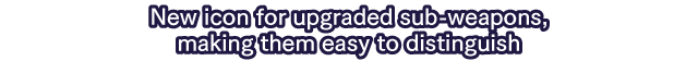 New icon for upgraded sub-weapons, making them easy to distinguish