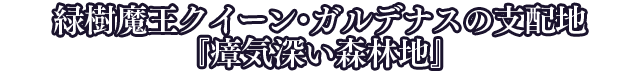 緑樹魔王クイーン・ガルデナスの支配地『瘴気深い森林地』