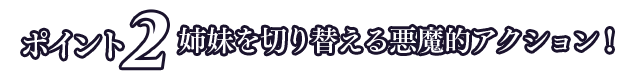 姉妹を切り替える悪魔的アクション！