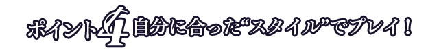 自分に合った“スタイル”でプレイ！