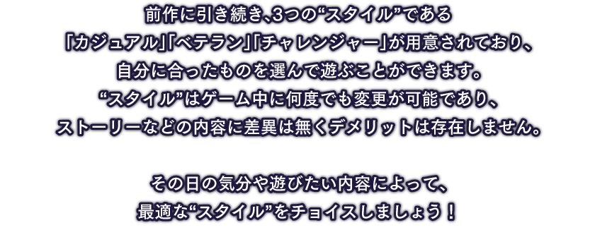 前作に引き続き、3つの“スタイル”である「カジュアル」「ベテラン」「チャレンジャー」が用意されており、自分に合ったものを選んで遊ぶことができます。