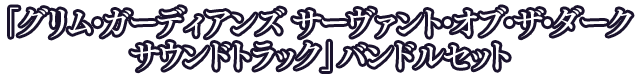 「グリム・ガーディアンズ サーヴァント・オブ・ザ・ダーク サウンドトラック」 バンドルセット