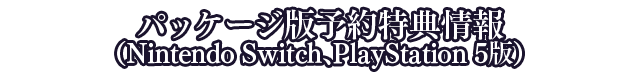 パッケージ版予約特典情報（Nintendo Switch、PlayStation 5版）