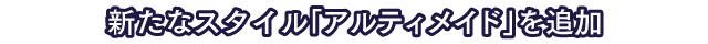 新たなスタイル「アルティメイド」を追加