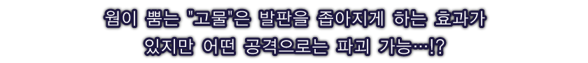 웜이 뿜는 고물　은 발판을 좁아지게 하는 효과가 있지만 어떤 공격으로는 파괴 가능…!?