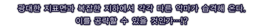 광대한 지표면과 복잡한 지하에서 각각 다른 악마가 습격해 온다.공격할 수 있을 것인가…!?