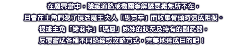 在魔界當中，隱藏道路或機關等解謎要素無所不在，且會在主角們為了復活魔王大人「馬克辛」而收集骨頭時造成阻礙。