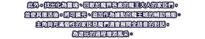 在魔界當中，隱藏道路或機關等解謎要素無所不在，且會在主角們為了復活魔王大人「馬克辛」而收集骨頭時造成阻礙。