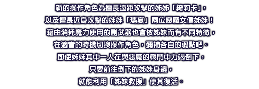 新的操作角色為擅長遠距攻擊的姊姊「綺莉卡」，以及擅長近身攻擊的妹妹「瑪夏」兩位惡魔女僕姊妹！