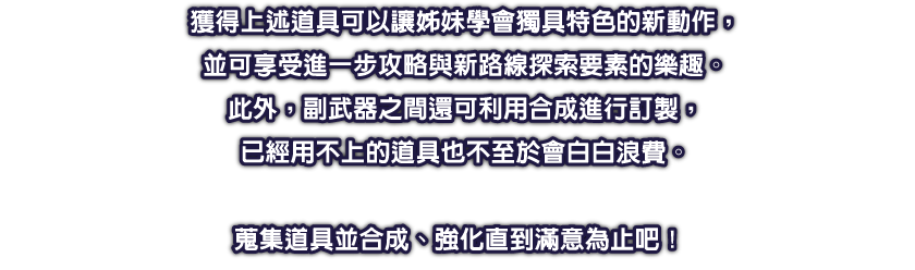 獲得上述道具可以讓姊妹學會獨具特色的新動作，並可享受進一步攻略與新路線探索要素的樂趣。