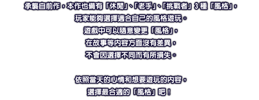 承襲自前作，本作也備有「休閒」、「老手」、「挑戰者」3種「風格」，玩家能夠選擇適合自己的風格遊玩。