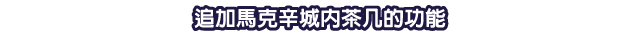 追加馬克辛城內茶几的功能